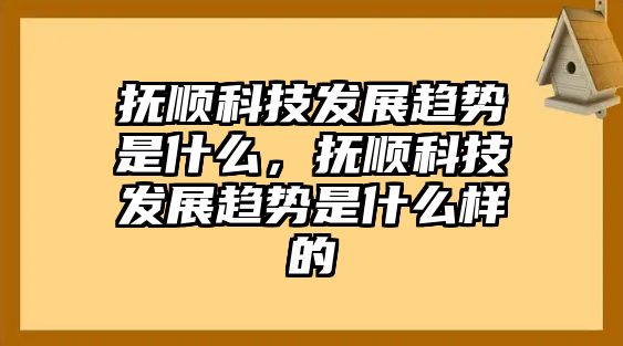 撫順科技發(fā)展趨勢(shì)是什么，撫順科技發(fā)展趨勢(shì)是什么樣的