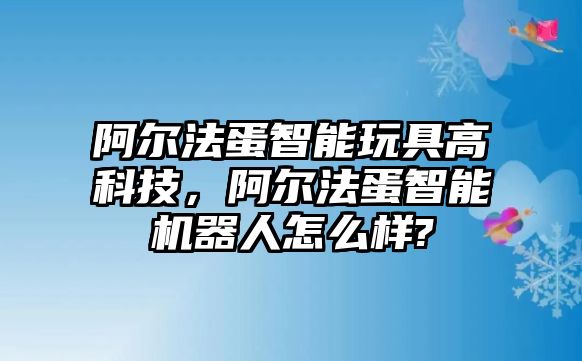 阿爾法蛋智能玩具高科技，阿爾法蛋智能機(jī)器人怎么樣?