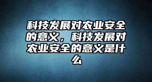 科技發(fā)展對農(nóng)業(yè)安全的意義，科技發(fā)展對農(nóng)業(yè)安全的意義是什么