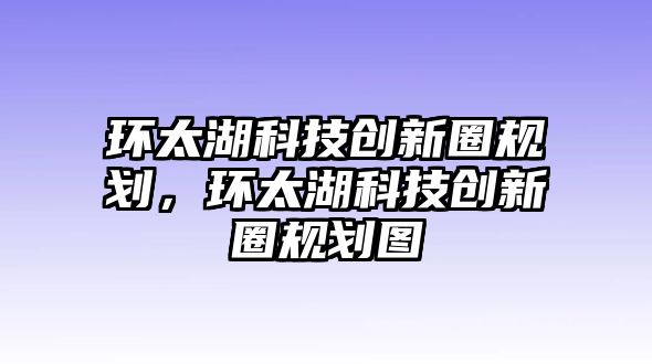 環(huán)太湖科技創(chuàng)新圈規(guī)劃，環(huán)太湖科技創(chuàng)新圈規(guī)劃圖