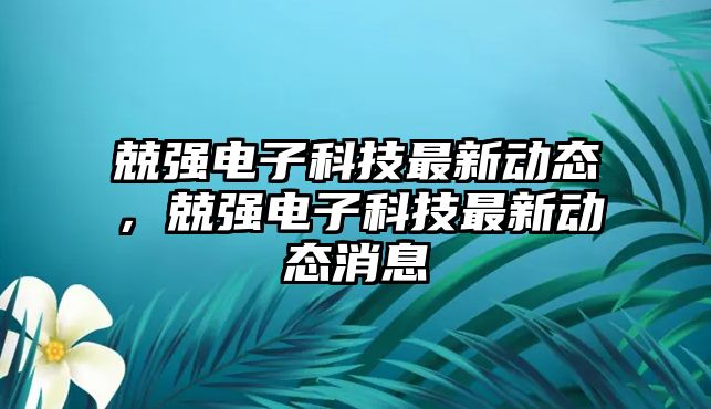 兢強電子科技最新動態(tài)，兢強電子科技最新動態(tài)消息