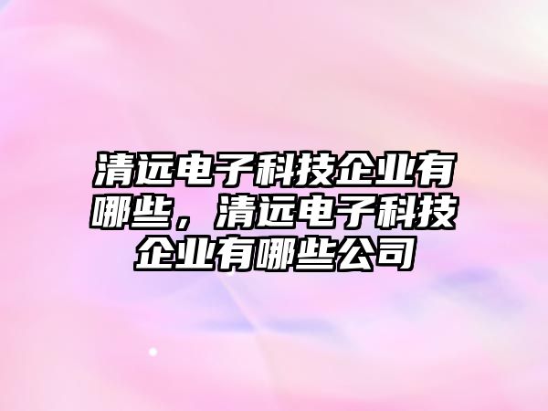 清遠電子科技企業(yè)有哪些，清遠電子科技企業(yè)有哪些公司