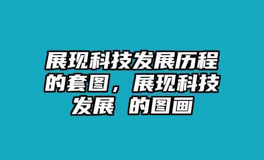 展現(xiàn)科技發(fā)展歷程的套圖，展現(xiàn)科技發(fā)展 的圖畫