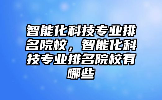 智能化科技專業(yè)排名院校，智能化科技專業(yè)排名院校有哪些