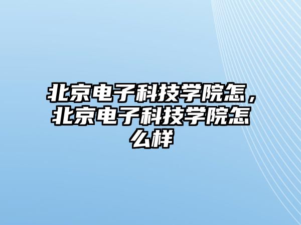 北京電子科技學(xué)院怎，北京電子科技學(xué)院怎么樣