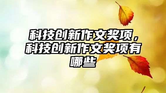 科技創(chuàng)新作文獎(jiǎng)項(xiàng)，科技創(chuàng)新作文獎(jiǎng)項(xiàng)有哪些