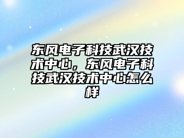 東風電子科技武漢技術中心，東風電子科技武漢技術中心怎么樣