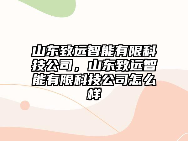 山東致遠(yuǎn)智能有限科技公司，山東致遠(yuǎn)智能有限科技公司怎么樣