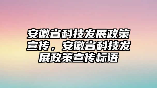 安徽省科技發(fā)展政策宣傳，安徽省科技發(fā)展政策宣傳標(biāo)語