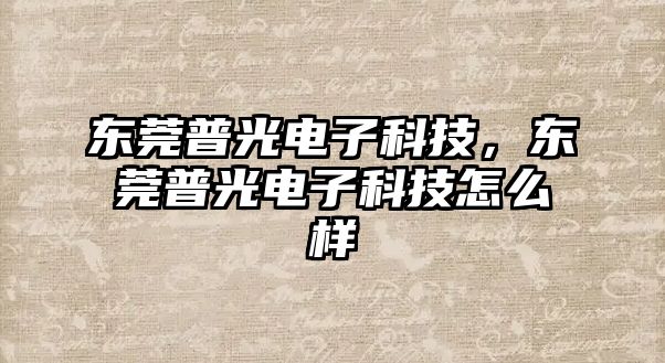 東莞普光電子科技，東莞普光電子科技怎么樣