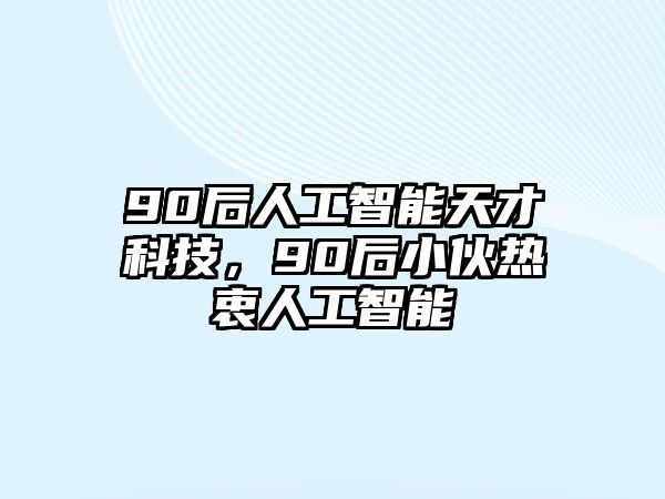 90后人工智能天才科技，90后小伙熱衷人工智能