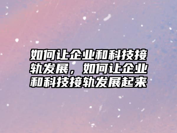 如何讓企業(yè)和科技接軌發(fā)展，如何讓企業(yè)和科技接軌發(fā)展起來