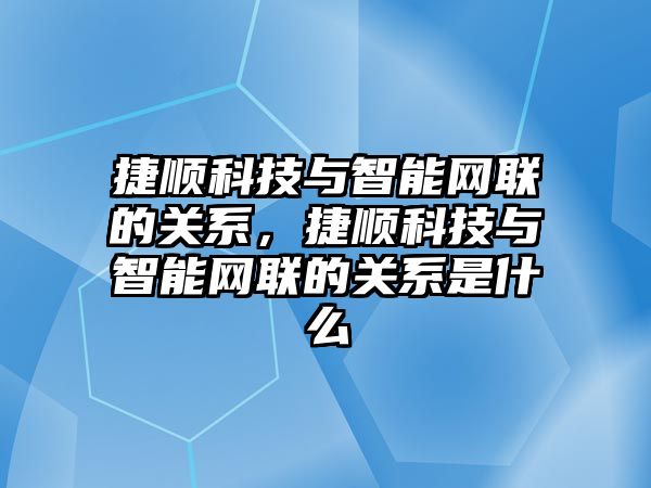 捷順科技與智能網(wǎng)聯(lián)的關(guān)系，捷順科技與智能網(wǎng)聯(lián)的關(guān)系是什么