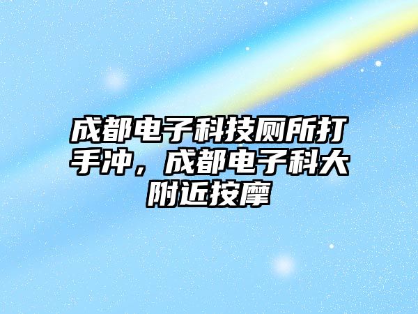 成都電子科技廁所打手沖，成都電子科大附近按摩