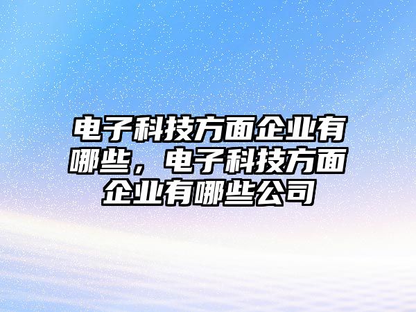 電子科技方面企業(yè)有哪些，電子科技方面企業(yè)有哪些公司