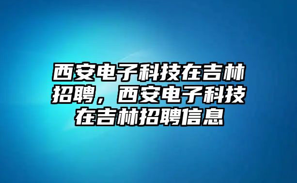 西安電子科技在吉林招聘，西安電子科技在吉林招聘信息