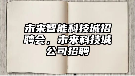 未來智能科技城招聘會，未來科技城公司招聘