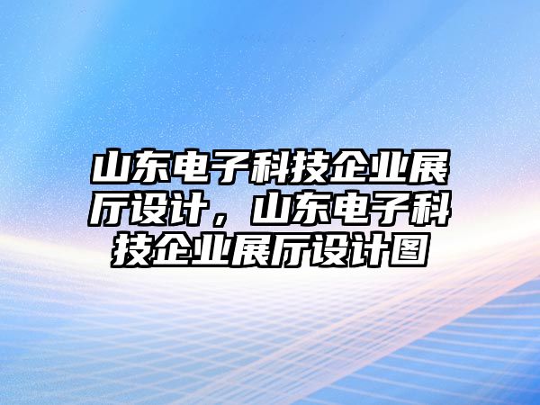 山東電子科技企業(yè)展廳設計，山東電子科技企業(yè)展廳設計圖