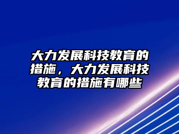 大力發(fā)展科技教育的措施，大力發(fā)展科技教育的措施有哪些