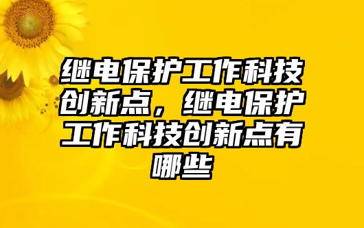 繼電保護(hù)工作科技創(chuàng)新點(diǎn)，繼電保護(hù)工作科技創(chuàng)新點(diǎn)有哪些