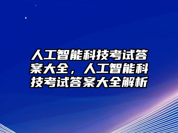 人工智能科技考試答案大全，人工智能科技考試答案大全解析