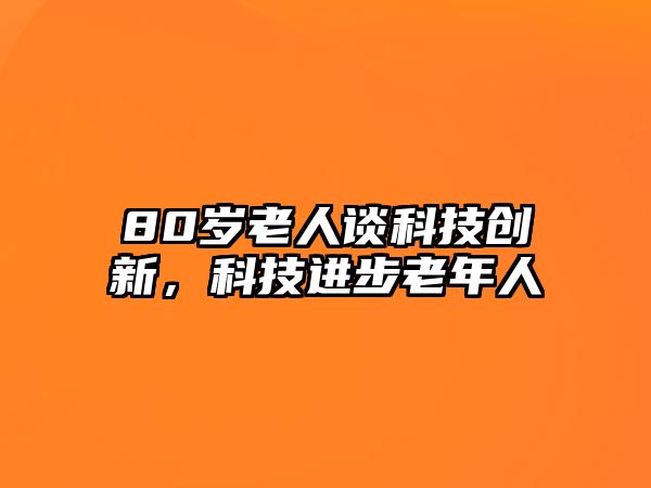 80歲老人談科技創(chuàng)新，科技進(jìn)步老年人