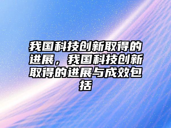 我國(guó)科技創(chuàng)新取得的進(jìn)展，我國(guó)科技創(chuàng)新取得的進(jìn)展與成效包括