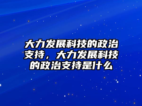 大力發(fā)展科技的政治支持，大力發(fā)展科技的政治支持是什么