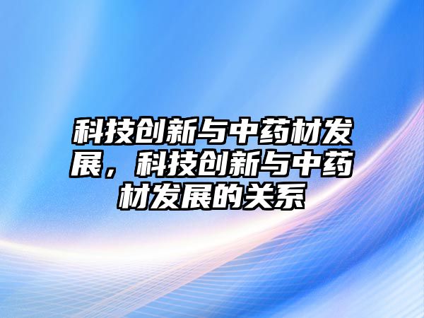 科技創(chuàng)新與中藥材發(fā)展，科技創(chuàng)新與中藥材發(fā)展的關(guān)系