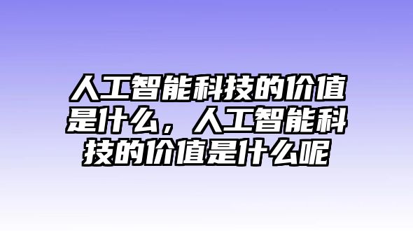 人工智能科技的價值是什么，人工智能科技的價值是什么呢