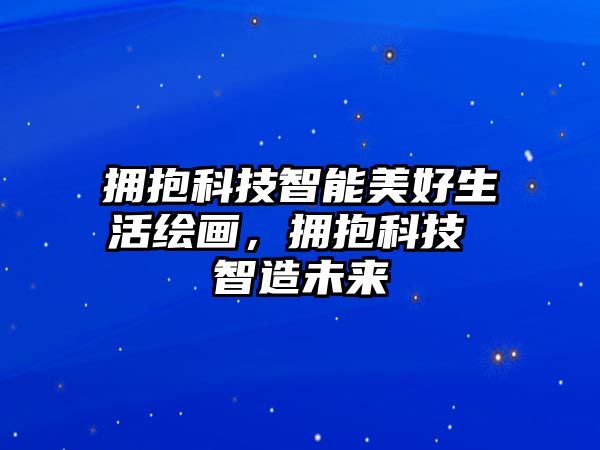 擁抱科技智能美好生活繪畫，擁抱科技 智造未來