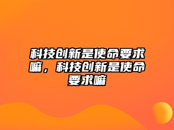 科技創(chuàng)新是使命要求嘛，科技創(chuàng)新是使命要求嘛