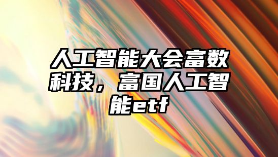 人工智能大會(huì)富數(shù)科技，富國(guó)人工智能etf