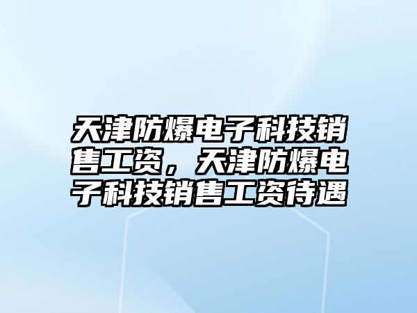 天津防爆電子科技銷售工資，天津防爆電子科技銷售工資待遇