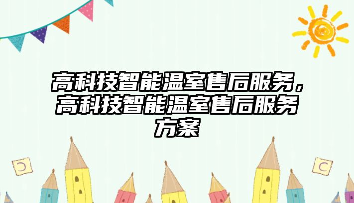 高科技智能溫室售后服務(wù)，高科技智能溫室售后服務(wù)方案