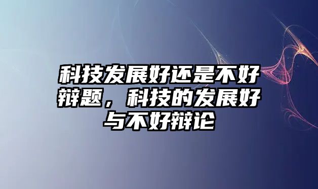 科技發(fā)展好還是不好辯題，科技的發(fā)展好與不好辯論