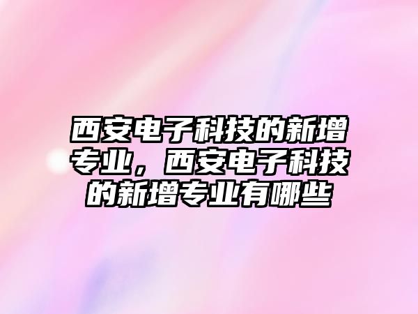 西安電子科技的新增專業(yè)，西安電子科技的新增專業(yè)有哪些