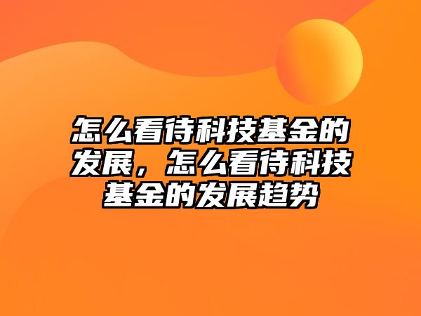 怎么看待科技基金的發(fā)展，怎么看待科技基金的發(fā)展趨勢