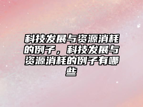 科技發(fā)展與資源消耗的例子，科技發(fā)展與資源消耗的例子有哪些