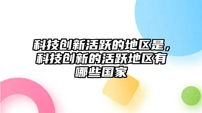 科技創(chuàng)新活躍的地區(qū)是，科技創(chuàng)新的活躍地區(qū)有哪些國家