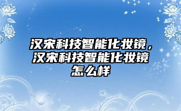 漢宋科技智能化妝鏡，漢宋科技智能化妝鏡怎么樣