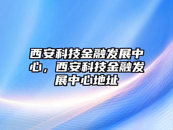 西安科技金融發(fā)展中心，西安科技金融發(fā)展中心地址