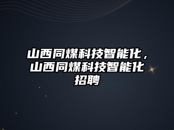 山西同煤科技智能化，山西同煤科技智能化招聘