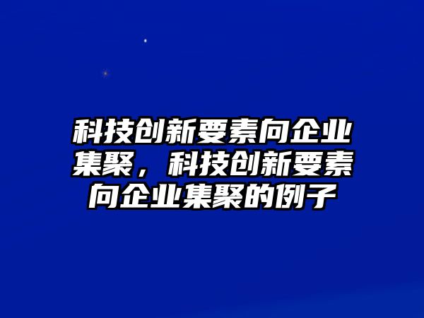 科技創(chuàng)新要素向企業(yè)集聚，科技創(chuàng)新要素向企業(yè)集聚的例子