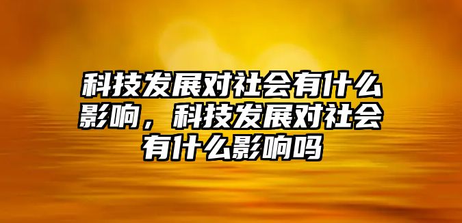 科技發(fā)展對(duì)社會(huì)有什么影響，科技發(fā)展對(duì)社會(huì)有什么影響嗎