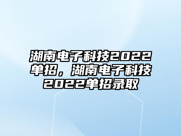 湖南電子科技2022單招，湖南電子科技2022單招錄取