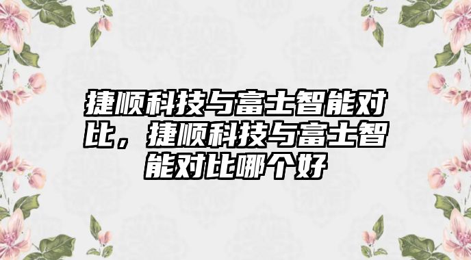 捷順科技與富士智能對比，捷順科技與富士智能對比哪個好