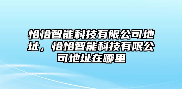 恰恰智能科技有限公司地址，恰恰智能科技有限公司地址在哪里