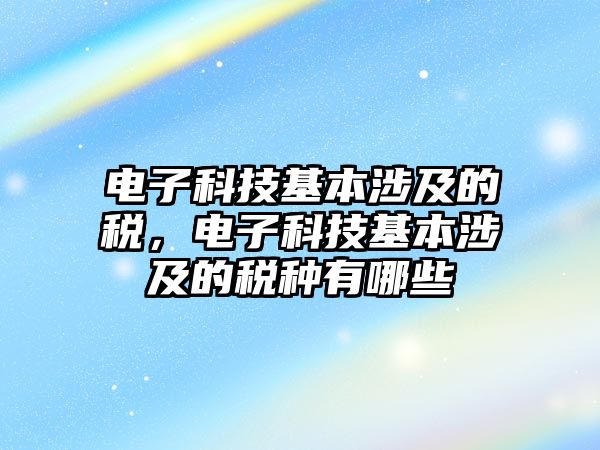 電子科技基本涉及的稅，電子科技基本涉及的稅種有哪些