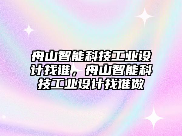 舟山智能科技工業(yè)設(shè)計(jì)找誰，舟山智能科技工業(yè)設(shè)計(jì)找誰做